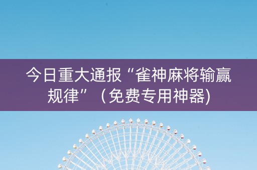 今日重大通报“雀神麻将输赢规律”（免费专用神器)