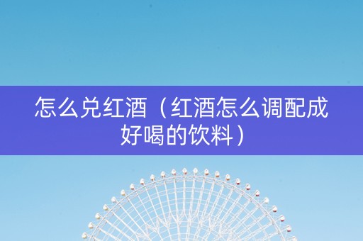 怎么兑红酒（红酒怎么调配成好喝的饮料）