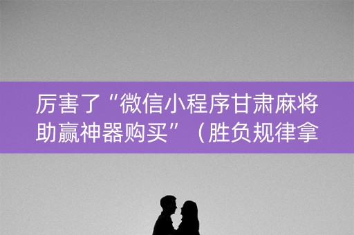 厉害了“微信小程序甘肃麻将助赢神器购买”（胜负规律拿好牌)