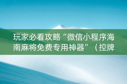 玩家必看攻略“微信小程序海南麻将免费专用神器”（控牌神器)