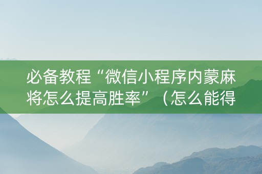 必备教程“微信小程序内蒙麻将怎么提高胜率”（怎么能得到好牌)