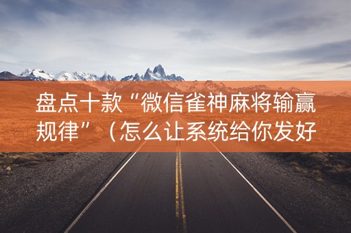 盘点十款“微信雀神麻将输赢规律”（怎么让系统给你发好牌)