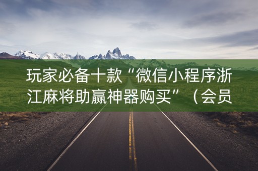 玩家必备十款“微信小程序浙江麻将助赢神器购买”（会员会提高胜率吗)