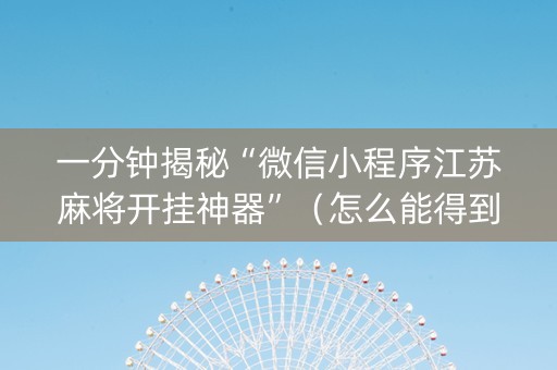 一分钟揭秘“微信小程序江苏麻将开挂神器”（怎么能得到好牌)