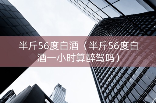 半斤56度白酒（半斤56度白酒一小时算醉驾吗）