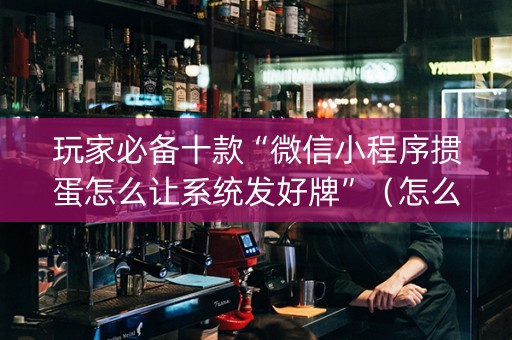 玩家必备十款“微信小程序掼蛋怎么让系统发好牌”（怎么设置才能赢)
