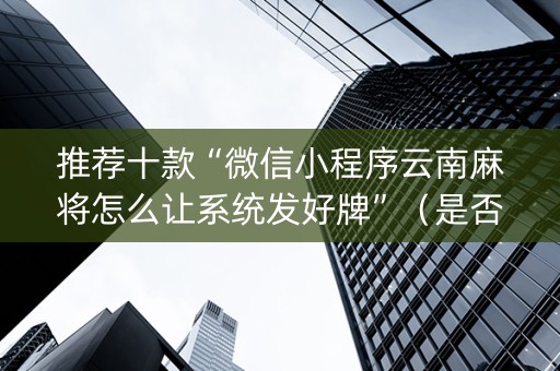 推荐十款“微信小程序云南麻将怎么让系统发好牌”（是否能开挂)