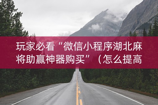 玩家必看“微信小程序湖北麻将助赢神器购买”（怎么提高胜率)