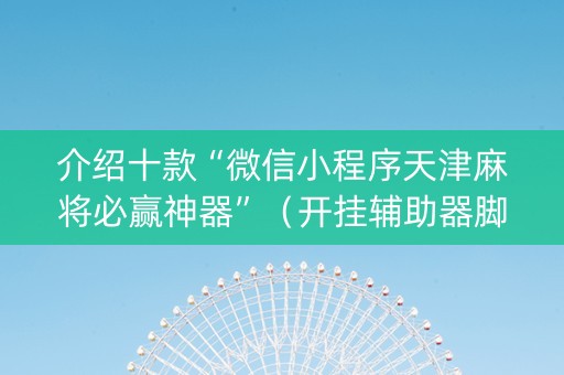 介绍十款“微信小程序天津麻将必赢神器”（开挂辅助器脚本)