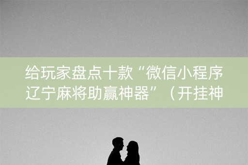 给玩家盘点十款“微信小程序辽宁麻将助赢神器”（开挂神器下载)