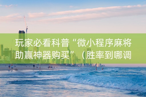 玩家必看科普“微小程序麻将助赢神器购买”（胜率到哪调)