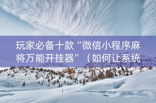 玩家必备十款“微信小程序麻将万能开挂器”（如何让系统发好牌)