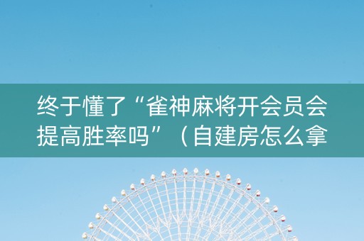 终于懂了“雀神麻将开会员会提高胜率吗”（自建房怎么拿好牌)