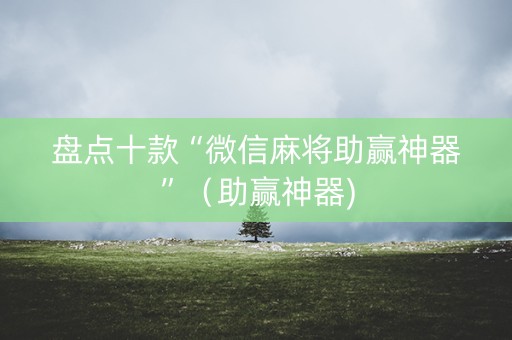 盘点十款“微信麻将助赢神器”（助赢神器)