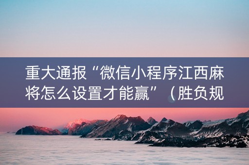 重大通报“微信小程序江西麻将怎么设置才能赢”（胜负规律拿好牌)