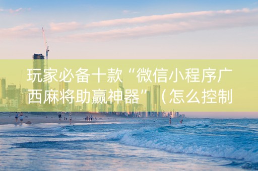玩家必备十款“微信小程序广西麻将助赢神器”（怎么控制输赢)