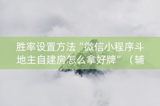 胜率设置方法“微信小程序斗地主自建房怎么拿好牌”（辅助挂发牌规律)