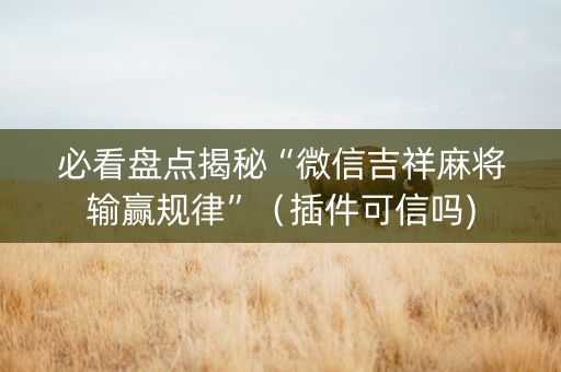 必看盘点揭秘“微信吉祥麻将输赢规律”（插件可信吗)