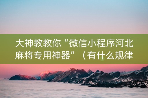 大神教教你“微信小程序河北麻将专用神器”（有什么规律)