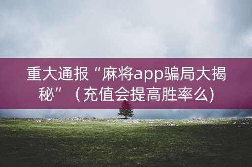 重大通报“麻将app骗局大揭秘”（充值会提高胜率么)