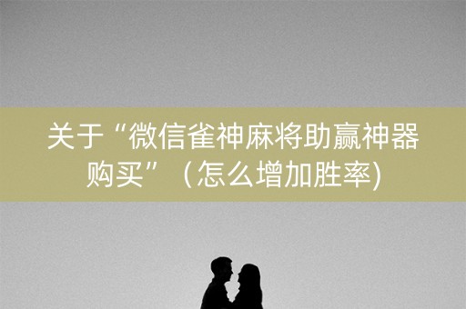 关于“微信雀神麻将助赢神器购买”（怎么增加胜率)