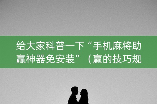 给大家科普一下“手机麻将助赢神器免安装”（赢的技巧规律)