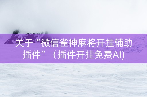 关于“微信雀神麻将开挂辅助插件”（插件开挂免费AI)
