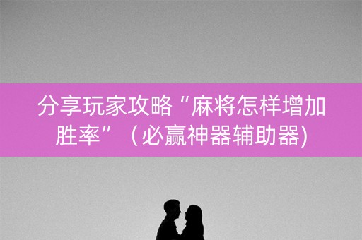 分享玩家攻略“麻将怎样增加胜率”（必赢神器辅助器)