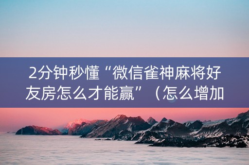 2分钟秒懂“微信雀神麻将好友房怎么才能赢”（怎么增加胜率)