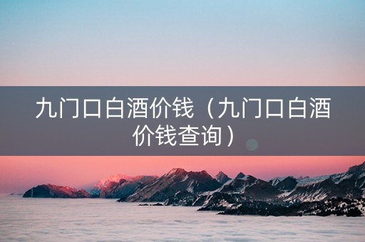 九门口白酒价钱（九门口白酒价钱查询）