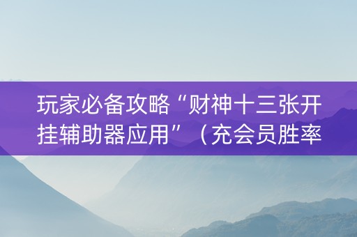 玩家必备攻略“财神十三张开挂辅助器应用”（充会员胜率高)