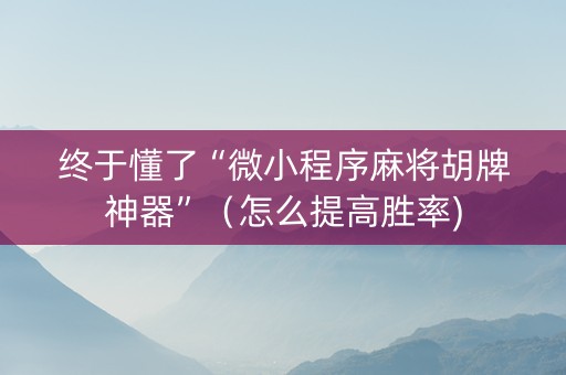 终于懂了“微小程序麻将胡牌神器”（怎么提高胜率)