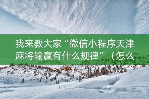 我来教大家“微信小程序天津麻将输赢有什么规律”（怎么让系统给你发好牌)