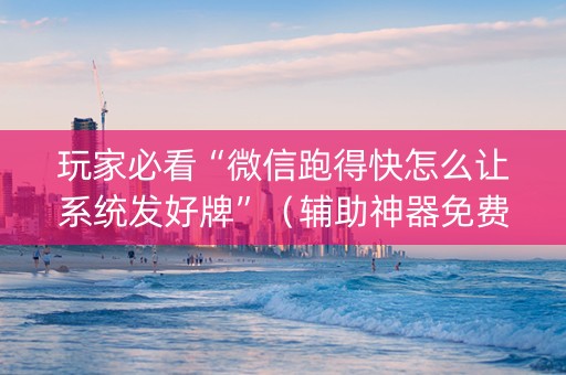 玩家必看“微信跑得快怎么让系统发好牌”（辅助神器免费)