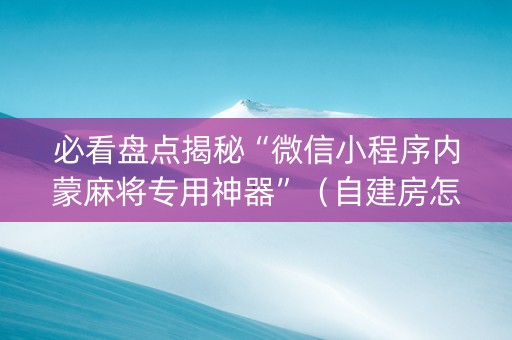 必看盘点揭秘“微信小程序内蒙麻将专用神器”（自建房怎么赢)
