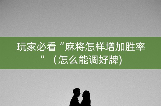 玩家必看“麻将怎样增加胜率”（怎么能调好牌)