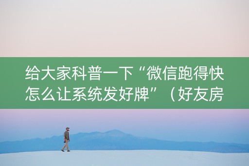 给大家科普一下“微信跑得快怎么让系统发好牌”（好友房怎么才能赢)