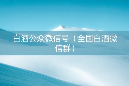 白酒公众微信号（全国白酒微信群）