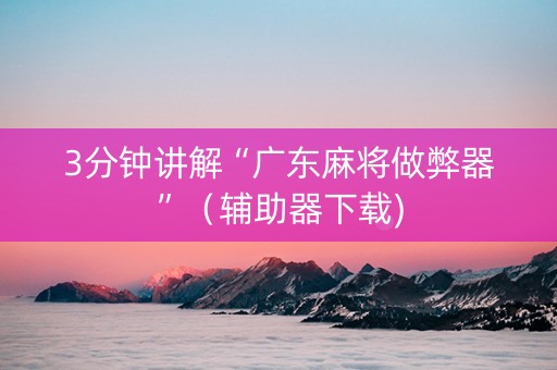 3分钟讲解“广东麻将做弊器”（辅助器下载)