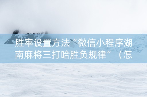 胜率设置方法“微信小程序湖南麻将三打哈胜负规律”（怎么让系统给你发好牌)