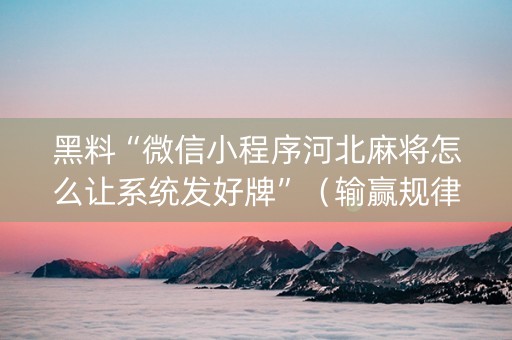 黑料“微信小程序河北麻将怎么让系统发好牌”（输赢规律)