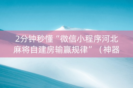 2分钟秒懂“微信小程序河北麻将自建房输赢规律”（神器通用版)