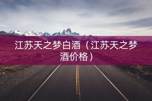 江苏天之梦白酒（江苏天之梦酒价格）