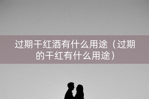 过期干红酒有什么用途（过期的干红有什么用途）