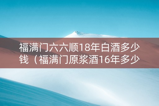 福满门六六顺18年白酒多少钱（福满门原浆酒16年多少钱）