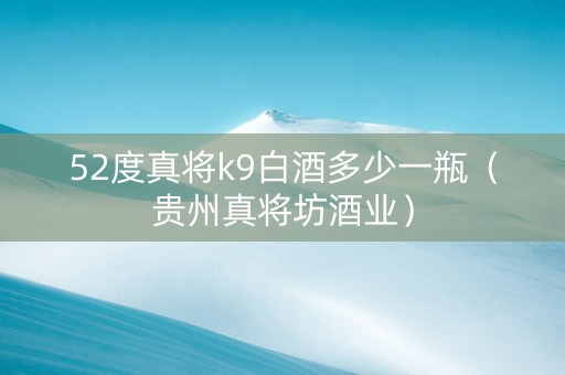 52度真将k9白酒多少一瓶（贵州真将坊酒业）