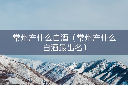 常州产什么白酒（常州产什么白酒最出名）