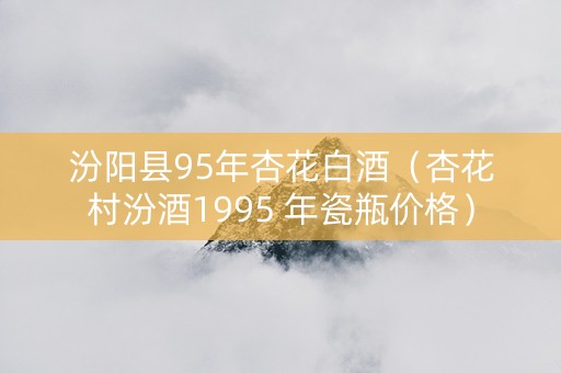 汾阳县95年杏花白酒（杏花村汾酒1995 年瓷瓶价格）