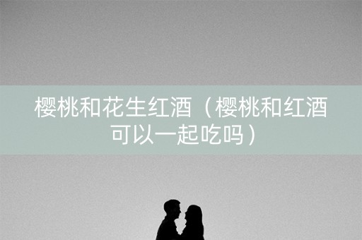 樱桃和花生红酒（樱桃和红酒可以一起吃吗）