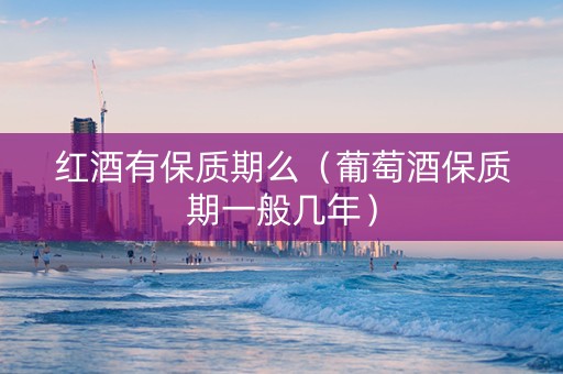 红酒有保质期么（葡萄酒保质期一般几年）